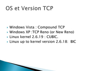    Windows Vista : Compound TCP
   Windows XP :TCP Reno (or New Reno)
   Linux kernel 2.6.19 : CUBIC.
   Linux up to kernel version 2.6.18: BIC
 