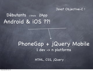 Java? Objective-C !
          Débutants     1.5mois    2App
     Android & iOS ??!


                     PhoneGap + jQuery Mobile
                                  1 dev -> n platforms

                              HTML, CSS, jQuery

mercredi 30 mai 12
 