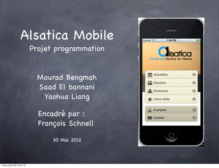 Alsatica Mobile
                     Projet programmation


                       Mourad Bengmah
                       Saad El bannani
                        Yaohua Liang

                       Encadré par :
                       François Schnell

                           30 Mai 2012



mercredi 30 mai 12
 