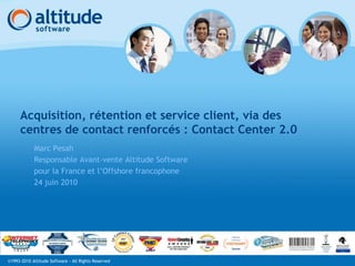 Acquisition, rétention et service client, via des centres de contact renforcés : Contact Center 2.0 Marc Pesah Responsable Avant-vente Altitude Software  pour la France et l’Offshore francophone 24 juin 2010 