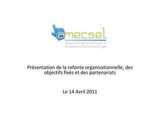 . Présentation de la refonte organisationnelle, des objectifs fixés et des partenariats Le 14 Avril 2011 