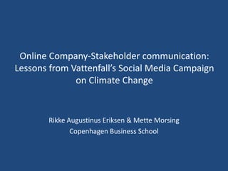 Online Company-Stakeholder communication:
Lessons from Vattenfall’s Social Media Campaign
              on Climate Change


        Rikke Augustinus Eriksen & Mette Morsing
               Copenhagen Business School
 