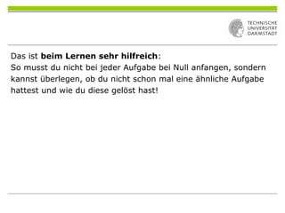 Das ist beim Lernen sehr hilfreich:
So musst du nicht bei jeder Aufgabe bei Null anfangen, sondern
kannst überlegen, ob du nicht schon mal eine ähnliche Aufgabe
hattest und wie du diese gelöst hast!
 