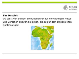 Ein Beispiel:
Du sollst von deinem Erdkundelehrer aus die wichtigen Flüsse
und Sprachen auswendig lernen, die es auf dem afrikanischen
Kontinent gibt.
 