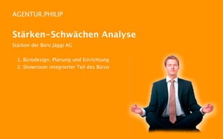 AGENTUR.PHILIP


Stärken-Schwächen Analyse
Stärken der Büro Jäggi AG


 1. Bürodesign, Planung und Einrichtung
 2. Showroom integrierter Teil des Büros
 