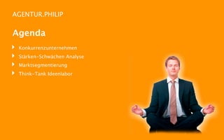 AGENTUR.PHILIP


Agenda
‣   Konkurrenzunternehmen
‣   Stärken-Schwächen Analyse
‣   Marktsegmentierung
‣   Think-Tank Ideenlabor
 