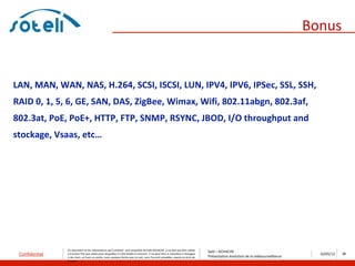 Bonus


LAN, MAN, WAN, NAS, H.264, SCSI, ISCSI, LUN, IPV4, IPV6, IPSec, SSL, SSH,
RAID 0, 1, 5, 6, GE, SAN, DAS, ZigBee, Wimax, Wifi, 802.11abgn, 802.3af,
802.3at, PoE, PoE+, HTTP, FTP, SNMP, RSYNC, JBOD, I/O throughput and
stockage, Vsaas, etc…




                Ce document et les informations qu’il contient sont propriété de Saïd ACHACHE. Il ne doit pas être utilisé
                                                                                                                                   Saïd – ACHACHE
 Confidentiel   à d’autres fins que celles pour lesquelles il a été établi et transmis. Il ne peut être ni reproduit ni divulgué
                                                                                                                                   Présentation évolution de la vidéosurveillance
                                                                                                                                                                                      10/05/12   36
                à des tiers, en tout ou partie, sous quelque forme que ce soit, sans l’accord préalable, exprès et écrit de
                l’auteur
 