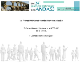 Les formes innovantes de médiation dans le social


    Présentation du réseau de la MDECS-RSP
                  de la Lozère.

          « La médiation numérique »
 