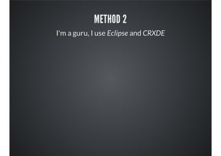 METHOD 2
I'm a guru, I use Eclipse and CRXDE
 