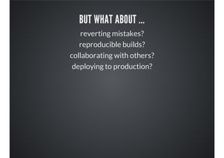 BUT WHAT ABOUT ...
reverting mistakes?
reproducible builds?
collaborating with others?
deploying to production?
 