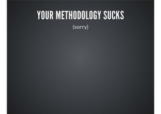 YOUR METHODOLOGY SUCKS
(sorry)
 
