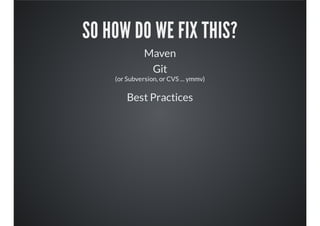 SO HOW DO WE FIX THIS?
Maven
Git
(or Subversion, or CVS ... ymmv)
Best Practices
 