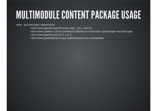 MULTIMODULE CONTENT PACKAGE USAGE
mvn archetype:generate
-DarchetypeGroupId=com.day.jcr.vault
-DarchetypeArtifactId=multimodule-content-package-archetype
-DarchetypeVersion=1.0.1
-DarchetypeRepository=adobe-public-releases
 