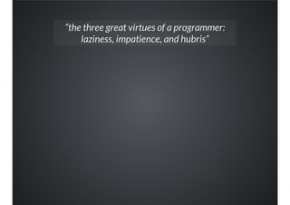 “the three great virtues of a programmer:
laziness, impatience, and hubris”
 