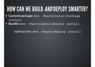 HOW CAN WE BUILD AND DEPLOY SMARTER?
Content package: mvn -PautoInstallPackage
install
Bundle: mvn -PautoInstallBundle install
cqblueprints: mvn -Pauto-deploy install
 