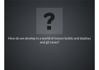 How do we develop in a world of maven builds and deploys
and git saves?
 