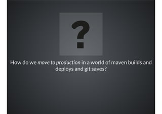 How do we move to production in a world of maven builds and
deploys and git saves?
 