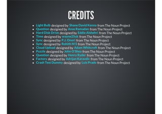 CREDITS
designed by from The Noun Project
designed by from The Noun Project
designed by from The Noun Project
designed by from The Noun Project
designed by from The Noun Project
designed by from The Noun Project
designed by from The Noun Project
designed by from The Noun Project
designed by from The Noun Project
designed by from The Noun Project
designed by from The Noun Project
Light Bulb Shane David Kenna
Question Anas Ramadan
Hard Disk Drive Eddie Alshehri
Time wayne25uk
Sync P.J. Onori
Sync Rohith M S
Cloud Upload Adam Whitcroft
Puzzle John O'Shea
Question Henry Ryder
Factory Adrijan Karavdic
Crash Test Dummy Luis Prado
 