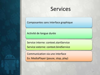 Services

Composantes sans interface graphique


Activité de longue durée


Service interne: context.startService
Service externe: context.bindService

Communication via une interface
Ex: MediaPlayer (pause, stop, play)



                                        21
 