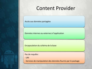 Content Provider

Accès aux données partagées




Données internes ou externes à l'application




Encapsulation du schéma de la base



Pas de requête :
- URI
- Services de manipulation des données fournis par le package

                                                                23
 
