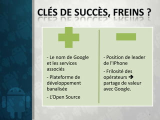 - Le nom de Google   - Position de leader
et les services      de l'IPhone
associés             - Frilosité des
- Plateforme de      opérateurs 
développement        partage de valeur
banalisée            avec Google.
- L’Open Source


                                            6
 