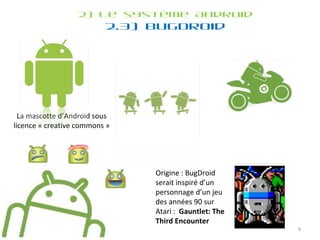 2) Le système Android 2.3) BugDroid La mascotte d’Android sous licence « creative commons » Origine : BugDroid serait inspiré d’un personnage d’un jeu des années 90 sur Atari :   Gauntlet: The Third Encounter  