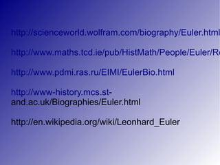 http://scienceworld.wolfram.com/biography/Euler.html

http://www.maths.tcd.ie/pub/HistMath/People/Euler/Ro

http://www.pdmi.ras.ru/EIMI/EulerBio.html

http://www-history.mcs.st-
and.ac.uk/Biographies/Euler.html

http://en.wikipedia.org/wiki/Leonhard_Euler
 