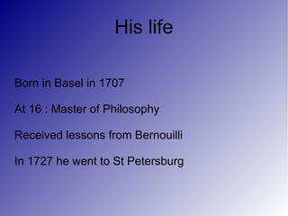 His life

Born in Basel in 1707

At 16 : Master of Philosophy

Received lessons from Bernouilli

In 1727 he went to St Petersburg
 