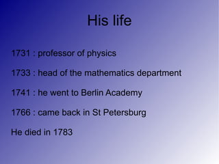 His life

1731 : professor of physics

1733 : head of the mathematics department

1741 : he went to Berlin Academy

1766 : came back in St Petersburg

He died in 1783
 