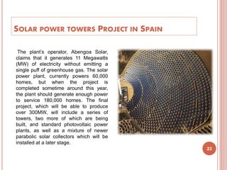 SOLAR POWER TOWERS PROJECT IN SPAIN
23
The plant’s operator, Abengoa Solar,
claims that it generates 11 Megawatts
(MW) of ...