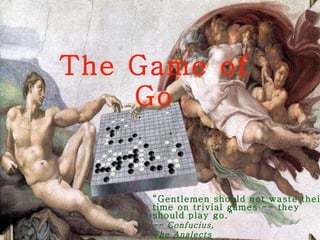 The Game of Go “ Gentlemen should not waste their time on trivial games -- they should play go.” -- Confucius, The Analects ca. 500 B. C. E. 