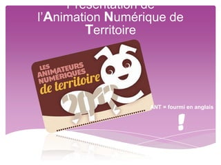 Présentation de
l’Animation Numérique de
        Territoire




                  ANT = fourmi en anglais


                            !
 