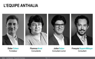 12 
Page 
– Confidentiel – Propriété d’Anthalia 
2014 
L’EQUIPE ANTHALIA 
Florence Arnal 
Consultante 
Julien Sulzer 
Consultant Junior 
François Dupont-Métayer 
Consultant 
Didier Cohen 
Fondateur  