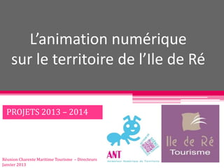 L’animation numérique
    sur le territoire de l’Ile de Ré


  PROJETS 2013 – 2014




Réunion Charente Maritime Tourisme – Directeurs
Janvier 2013
 