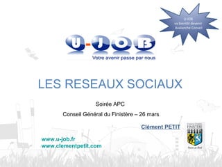 Soirée APC  Conseil Général du Finistère – 26 mars LES RESEAUX SOCIAUX Clément PETIT www.u-job.fr www.clementpetit.com U-J...