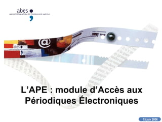 15 juin 2006
L’APE : module d’Accès aux
Périodiques Électroniques
 