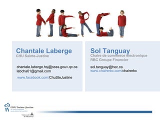 www.facebook.com/ ChuSteJustine Chantale Laberge [email_address] [email_address] Sol Tanguay [email_address] CHU Sainte-Justine Chaire de commerce électronique RBC Groupe Financier www.chairerbc.com/ chairerbc 