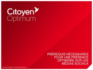 PRÉREQUIS NÉCESSAIRES
                                            POUR UNE PRÉSENCE
                                              OPTIMISÉE SUR LES
                                                MÉDIAS SOCIAUX
CITOYEN OPTIMUM : LE POUVOIR DE CHACUN                            16
 