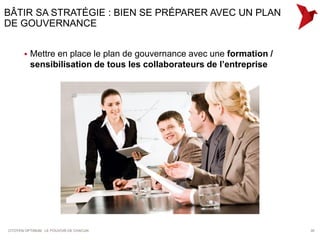 BÂTIR SA STRATÉGIE : BIEN SE PRÉPARER AVEC UN PLAN
DE GOUVERNANCE


          Mettre en place le plan de gouvernance avec une formation /
           sensibilisation de tous les collaborateurs de l’entreprise




CITOYEN OPTIMUM : LE POUVOIR DE CHACUN                                   30
 