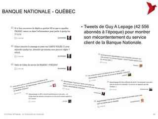 BANQUE NATIONALE - QUÉBEC


                                            Tweets de Guy A Lepage (42 556
                                             abonnés à l’époque) pour montrer
                                             son mécontentement du service
                                             client de la Banque Nationale.




CITOYEN OPTIMUM : LE POUVOIR DE CHACUN                                          62
 