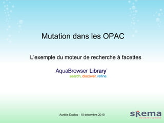 Mutation dans les OPAC L’exemple du moteur de recherche à facettes Aurélie Duclos - 10 décembre 2010 