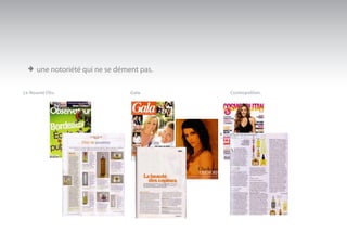 > une notoriété qui ne se dément pas.
Le Nouvel Obs.                  Gala.                Cosmopolitan.




                                          > Prix officiel de la beauté.
                                          French award from the «editions Jalou»
 