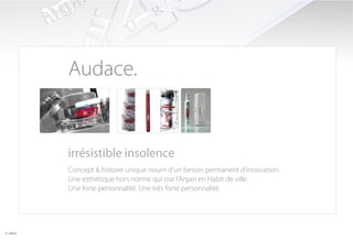 Audace.


           irrésistible insolence
           Concept & histoire unique nourri d’un besoin permanent d’innovation.
           Une esthétique hors norme qui ose l’Argan en Habit de ville.
           Une forte personnalité. Une très forte personnalité.




© HKlab.
 