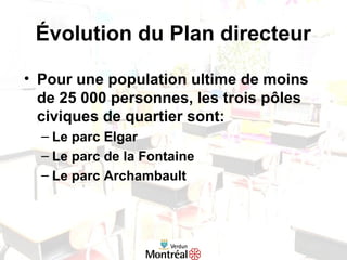 Évolution du Plan directeur
• Pour une population ultime de moins
de 25 000 personnes, les trois pôles
civiques de quartier sont:
– Le parc Elgar
– Le parc de la Fontaine
– Le parc Archambault
 