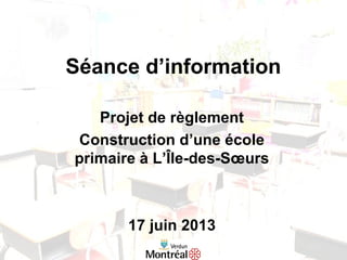 Séance d’information
Projet de règlement
Construction d’une école
primaire à L’Île-des-Sœurs
17 juin 2013
 