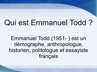 Qui est Emmanuel Todd ? Emmanuel Todd (1951- ) est un démographe, anthropologue, historien, politologue et essayiste français 