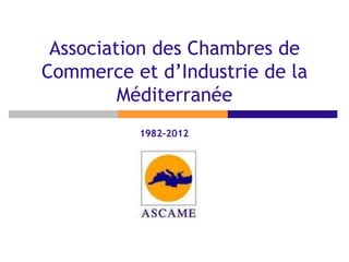 Association des Chambres de
Commerce et d’Industrie de la
Méditerranée
1982-2012
 