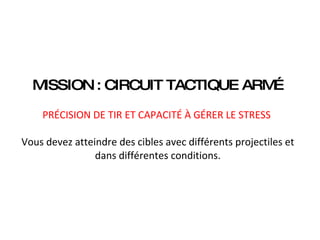 MISSION : CIRCUIT TACTIQUE ARMÉ PRÉCISION DE TIR ET CAPACITÉ À GÉRER LE STRESS    Vous devez atteindre des cibles avec différents projectiles et dans différentes conditions.   
