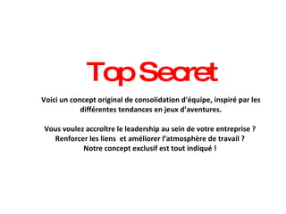 Top Secret   Voici un concept original de consolidation d'équipe, inspiré par les différentes tendances en jeux d’aventures. Vous voulez accroître le leadership au sein de votre entreprise ?  Renforcer les liens  et améliorer l’atmosphère de travail ?  Notre concept exclusif est tout indiqué !  
