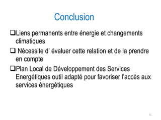 Liens permanents entre énergie et changements climatiques Nécessite d’ évaluer cette relation et de la prendre en compte Plan Local de Développement des Services Energétiques outil adapté pour favoriser l’accès aux services énergétiques Conclusion 